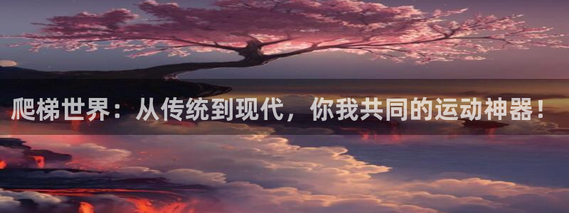意昂体育4联系电话：爬梯世界：从传统到现代，你我共同的运动神