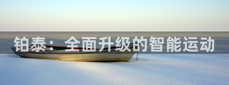 意昂体育4平台注册：铂泰：全面升级的智能运动