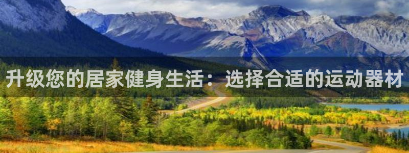 意昂体育4软件：升级您的居家健身生活：选择合适的运动器材