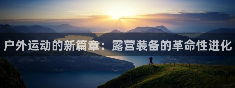 意昂体育4招商电话号码查询是多少：户外运动的新篇章：露营装备